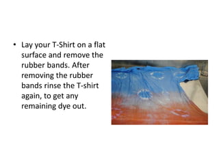 • Lay your T-Shirt on a flat
surface and remove the
rubber bands. After
removing the rubber
bands rinse the T-shirt
again, to get any
remaining dye out.
 