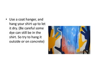 • Use a coat hanger, and
hang your shirt up to let
it dry. (Be careful some
dye can still be in the
shirt. So try to hang it
outside or on concrete)
 