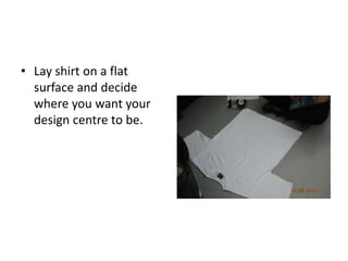 • Lay shirt on a flat
surface and decide
where you want your
design centre to be.
 