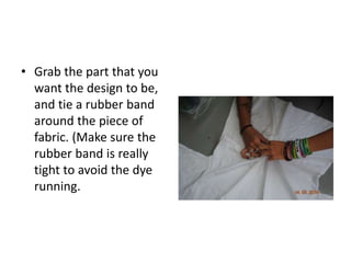 • Grab the part that you
want the design to be,
and tie a rubber band
around the piece of
fabric. (Make sure the
rubber band is really
tight to avoid the dye
running.
 
