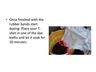 • Once finished with the
rubber bands start
dyeing. Place your T-
shirt in one of the dye
baths and let it soak for
20 minutes.
 