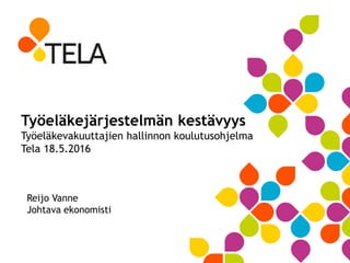 Työeläkejärjestelmän kestävyys
Työeläkevakuuttajien hallinnon koulutusohjelma
Tela 18.5.2016
Reijo Vanne
Johtava ekonomisti
 