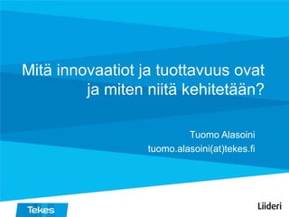 Mitä innovaatiot ja tuottavuus ovat
ja miten niitä kehitetään?
Tuomo Alasoini
tuomo.alasoini(at)tekes.fi
 