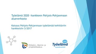 Työelämä 2020 –hankkeen Pohjois-Pohjanmaan
alueverkosto
Katsaus Pohjois-Pohjanmaan työelämää kehittäviin
hankkeisiin 3/2017
 