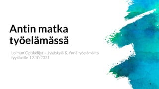 Antin matka
työelämässä
Loimun Opiskelijat – Jyväskylä & Ynnä työelämäilta
fyysikoille 12.10.2021
1
 