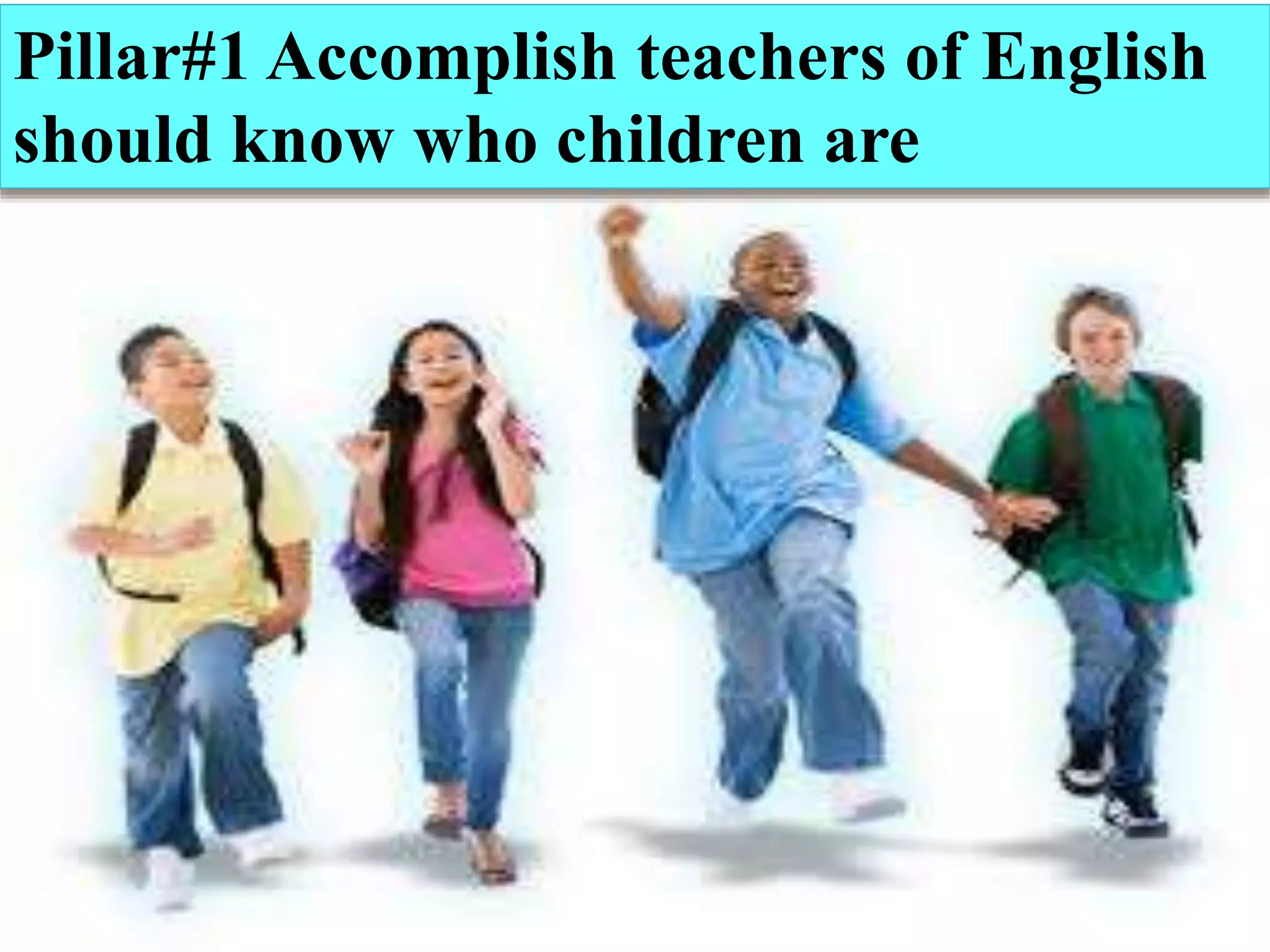 Pillar#1 Accomplish teachers of
English should know who children
are
Pillar#1 Accomplish teachers of English
should know who children are
 