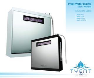 Tyent Water Ionizer
         User’s Manual
     Instructions for Models:

      • MMP-5050
      • MMP-7070
      • MMP-7070 T
      • MMP-9090 TX
 
