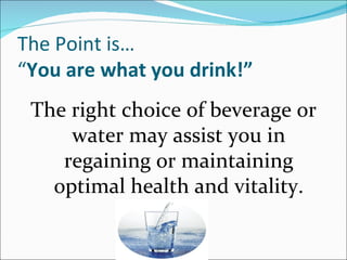 The Point is…
“You are what you drink!”
 The right choice of beverage or
     water may assist you in
    regaining or maintaining
   optimal health and vitality.
 