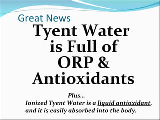 Great News
   Tyent Water
     is Full of
      ORP &
   Antioxidants
                  Plus…
 Ionized Tyent Water is a liquid antioxidant,
 and it is easily absorbed into the body.
 