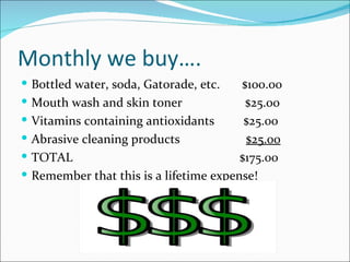 Monthly we buy….
 Bottled water, soda, Gatorade, etc.     $100.00
 Mouth wash and skin toner                $25.00
   Vitamins containing antioxidants       $25.00
   Abrasive cleaning products             $25.00
   TOTAL                                 $175.00
   Remember that this is a lifetime expense!
 