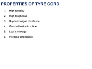 PROPERTIES OF TYRE CORD
1. High tenacity
2. High toughness
3. Superior fatigue resistance
4. Good adhesion to rubber
5. Low shrinkage
6. Increase extensibility
 