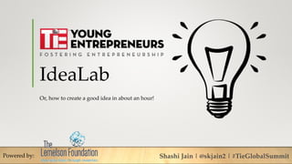 IdeaLab
Or, how to create a good idea in about an hour!
Powered by: Shashi Jain | @skjain2 | #TieGlobalSummit
 