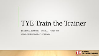 TYE Train the Trainer
TIE GLOBAL SUMMIT 2 | MUMBAI | FEB 20, 2018
#TIEGLOBALSUMMIT @TYEOREGON
 