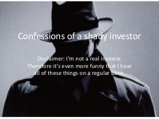 Confessions of a shady investor 
Disclaimer: I’m not a real investor. Therefore it’s even more funny that I hear all of these things on a regular basis.  