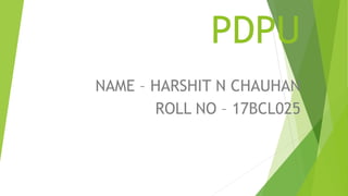 PDPU
NAME – HARSHIT N CHAUHAN
ROLL NO – 17BCL025
 