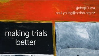 making trials
better
@dogICUma
paul.young@ccdhb.org.nz
 