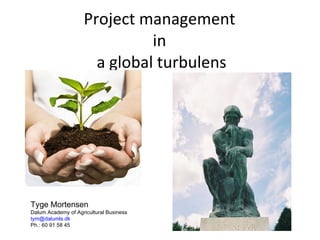 Project management  in  a global turbulens Tyge Mortensen Dalum Academy of Agricultural Business [email_address] Ph.: 60 91 58 45 