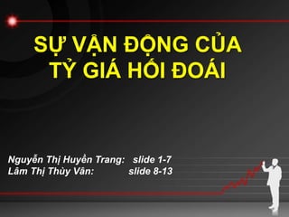 SỰ VẬN ĐỘNG CỦA
TỶ GIÁ HỐI ĐOÁI
Nguyễn Thị Huyền Trang: slide 1-7
Lâm Thị Thùy Vân: slide 8-13
 
