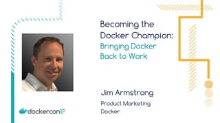 Becoming the
Docker Champion:
Bringing Docker
Back to Work
Jim Armstrong
Product Marketing
Docker
 