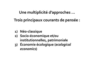 Une multiplicité d’approches …
Trois principaux courants de pensée :
1) Néo-classique
2) Socio-économique et/ou
institutionnelles, patrimoniale
3) Économie écologique (ecological
economics)
 