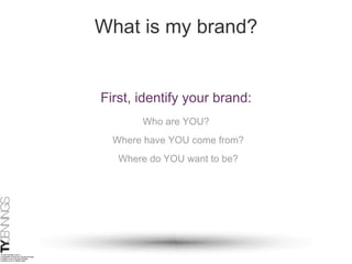 What is my brand? First, identify your brand: Who are YOU? Where have YOU come from? Where do YOU want to be? 