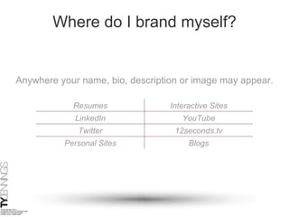 Where do I brand myself? Anywhere your name, bio, description or image may appear. Resumes Interactive Sites LinkedIn YouTube Twitter 12seconds.tv Personal Sites Blogs 