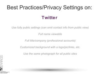 Best Practices/Privacy Settings on: Twitter Use fully public settings (can omit contact info from public view) Full title/company (professional accounts) Customized background with a logo/pic/links, etc. Use the same photograph for all public sites Full name viewable 