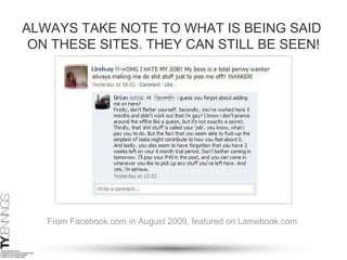 ALWAYS TAKE NOTE TO WHAT IS BEING SAID  ON THESE SITES. THEY CAN STILL BE SEEN! From Facebook.com in August 2009, featured on Lamebook.com 