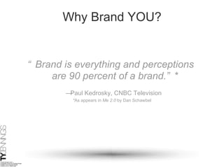 Why Brand YOU? “ Brand is everything and perceptions  are 90 percent of a brand.”*  — Paul Kedrosky, CNBC Television * As appears in  Me 2.0  by Dan Schawbel 