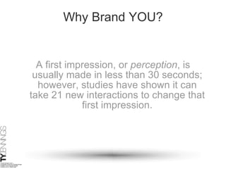 Why Brand YOU? A first impression, or  perception , is usually made in less than 30 seconds; however, studies have shown it can take 21 new interactions to change that first impression. 