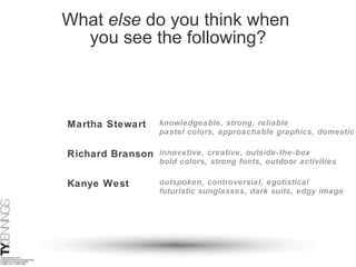 What  else  do you think when  you see the following? Martha Stewart Richard Branson Kanye West outspoken, controversial, egotistical innovative, creative, outside-the-box knowledgeable, strong, reliable pastel colors, approachable graphics, domestic bold colors, strong fonts, outdoor activities futuristic sunglasses, dark suits, edgy image 