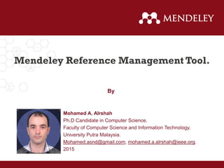 Mendeley Reference Management Tool.
Mohamed A. Alrshah
Ph.D Candidate in Computer Science.
Faculty of Computer Science and Information Technology.
University Putra Malaysia.
Mohamed.asnd@gmail.com, mohamed.a.alrshah@ieee.org.
2015
By
 