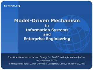 Model-Driven Mechanism   in  Information Systems  and  Enterprise Engineering  An extract from the lecture on  Enterprise, Model, and Information System ,  by Mountriver TY Yu, at Management School, Jinan University, Guangzhou, China, September 23, 2007 