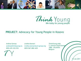 We lobby for young people 12 Jan 2011 Andrea Gerosa [email_address] 0032.491.222.553 Lindita Komani [email_address]   0035.567.288.1635 PROJECT : Advocacy for Young People in Kosovo ThinkYoung aisbl 7, Avenue Lloyd George 1000 – Bruxelles Belgium 