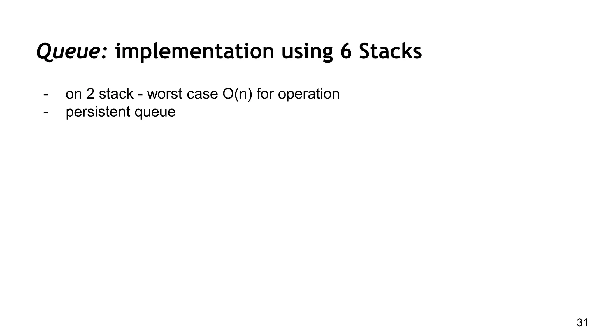 Queue: implementation using 6 Stacks
- on 2 stack - worst case O(n) for operation
- persistent queue
31
 
