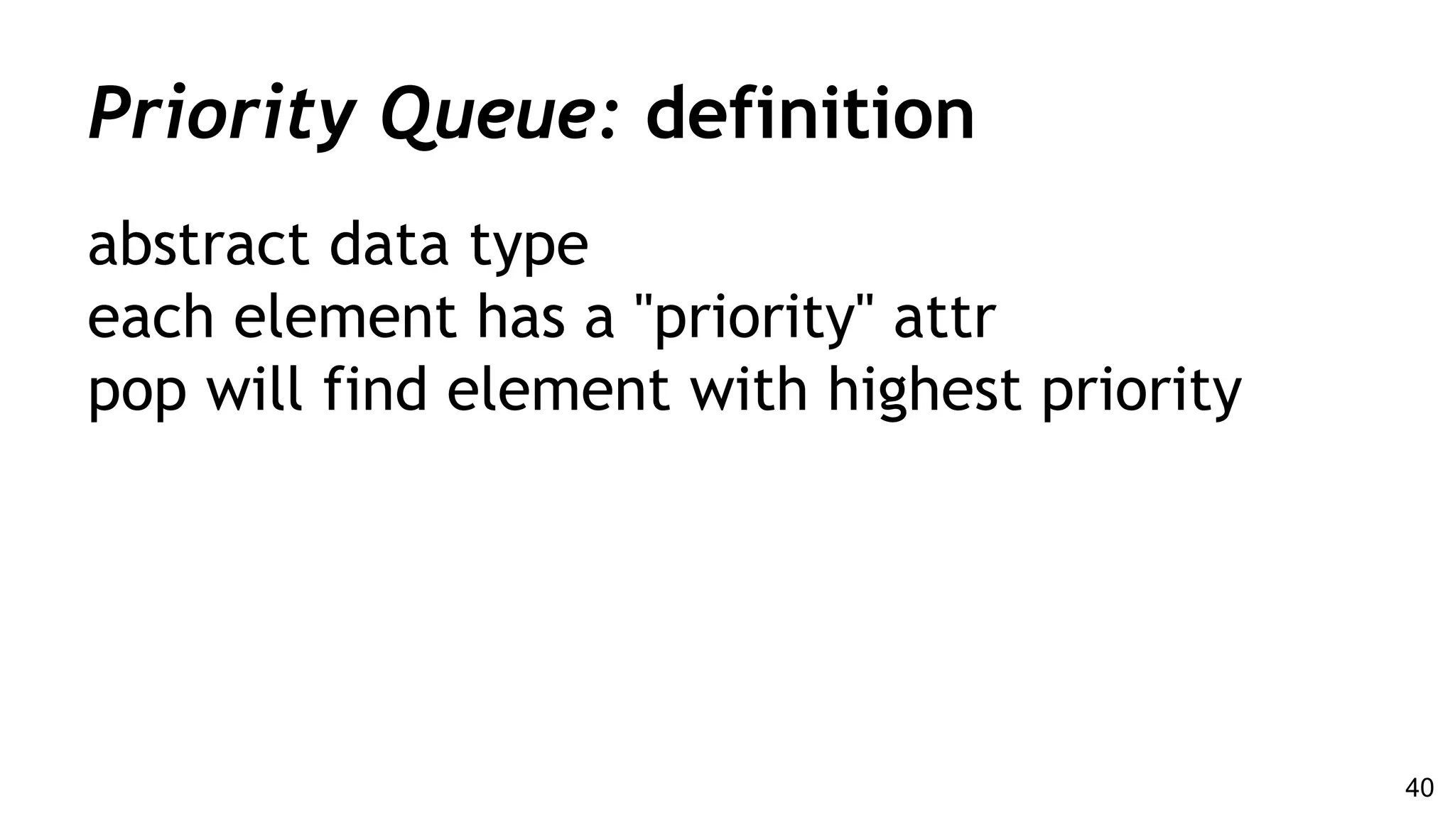 Priority Queue: definition
abstract data type
each element has a "priority" attr
pop will find element with highest priority
40
 