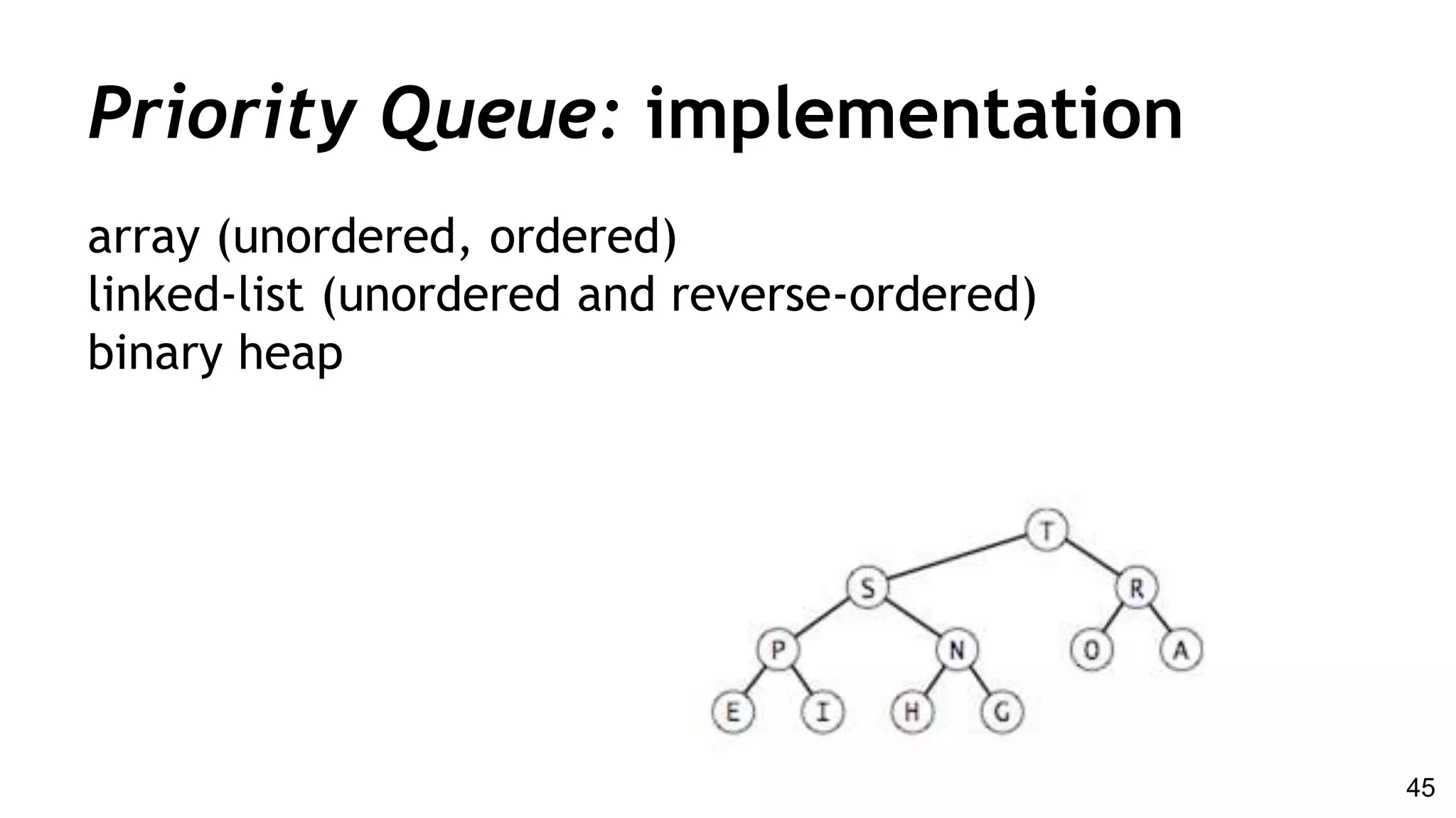 Priority Queue: implementation
array (unordered, ordered)
linked-list (unordered and reverse-ordered)
binary heap
45
 