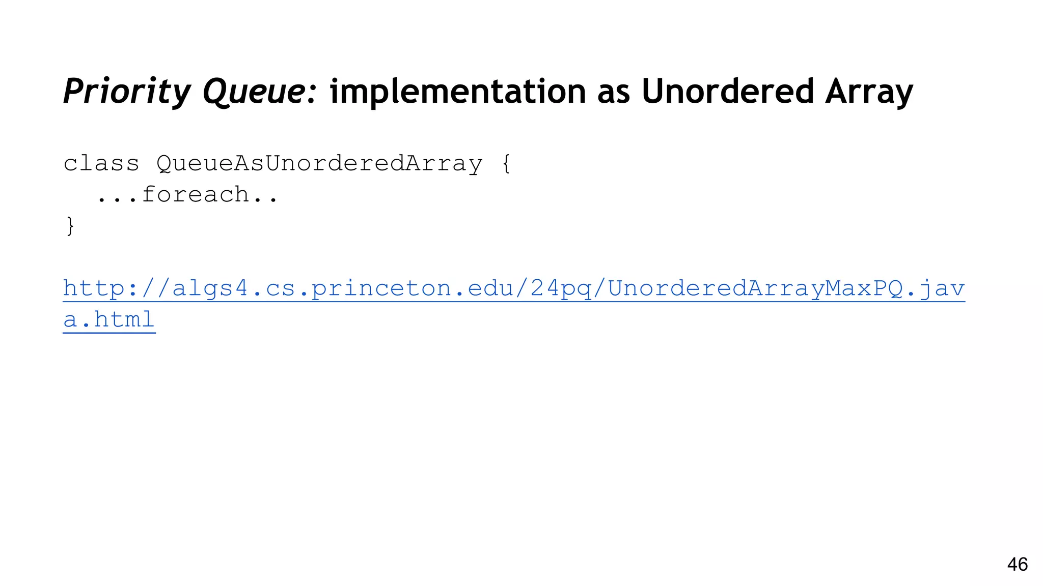 Priority Queue: implementation as Unordered Array
class QueueAsUnorderedArray {
...foreach..
}
http://algs4.cs.princeton.edu/24pq/UnorderedArrayMaxPQ.jav
a.html
46
 