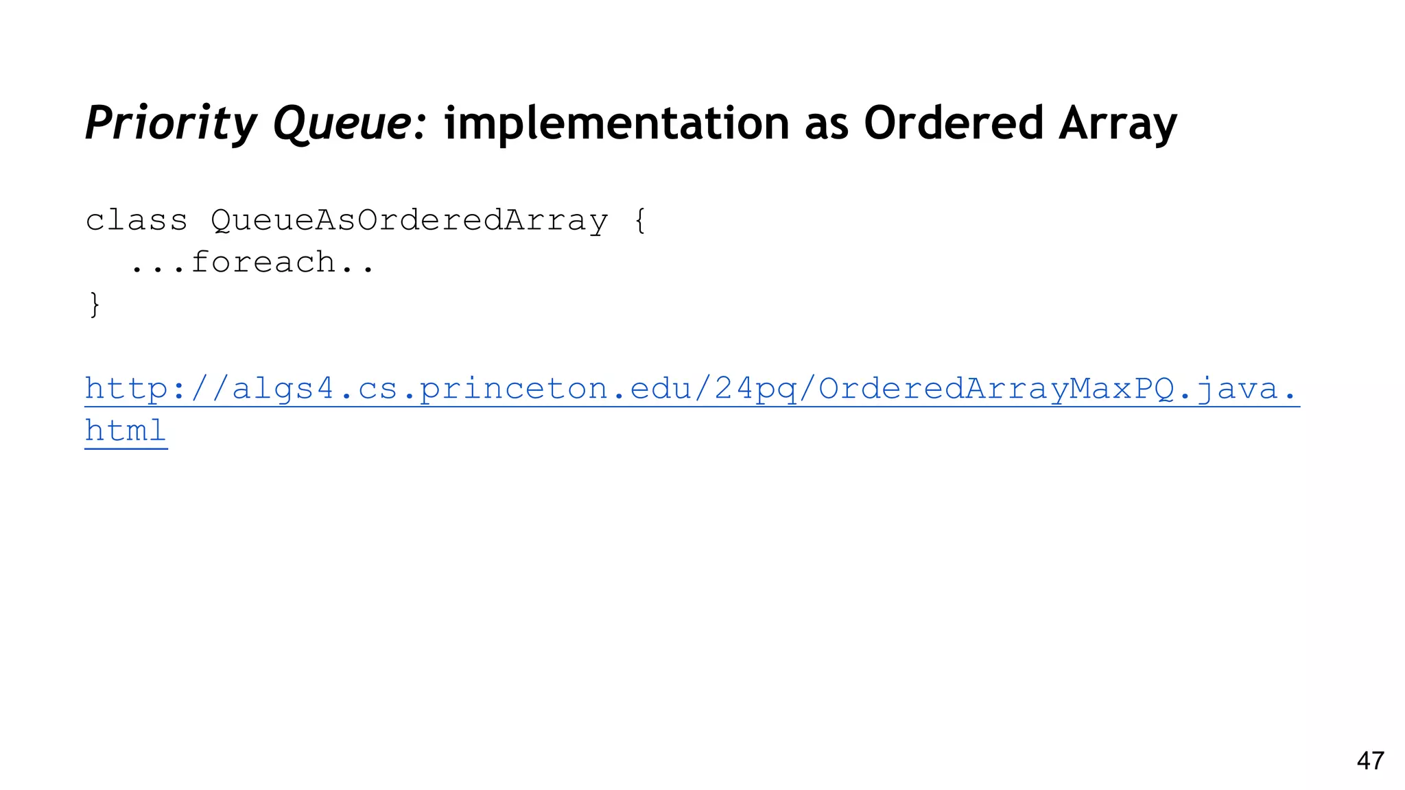 Priority Queue: implementation as Ordered Array
class QueueAsOrderedArray {
...foreach..
}
http://algs4.cs.princeton.edu/24pq/OrderedArrayMaxPQ.java.
html
47
 