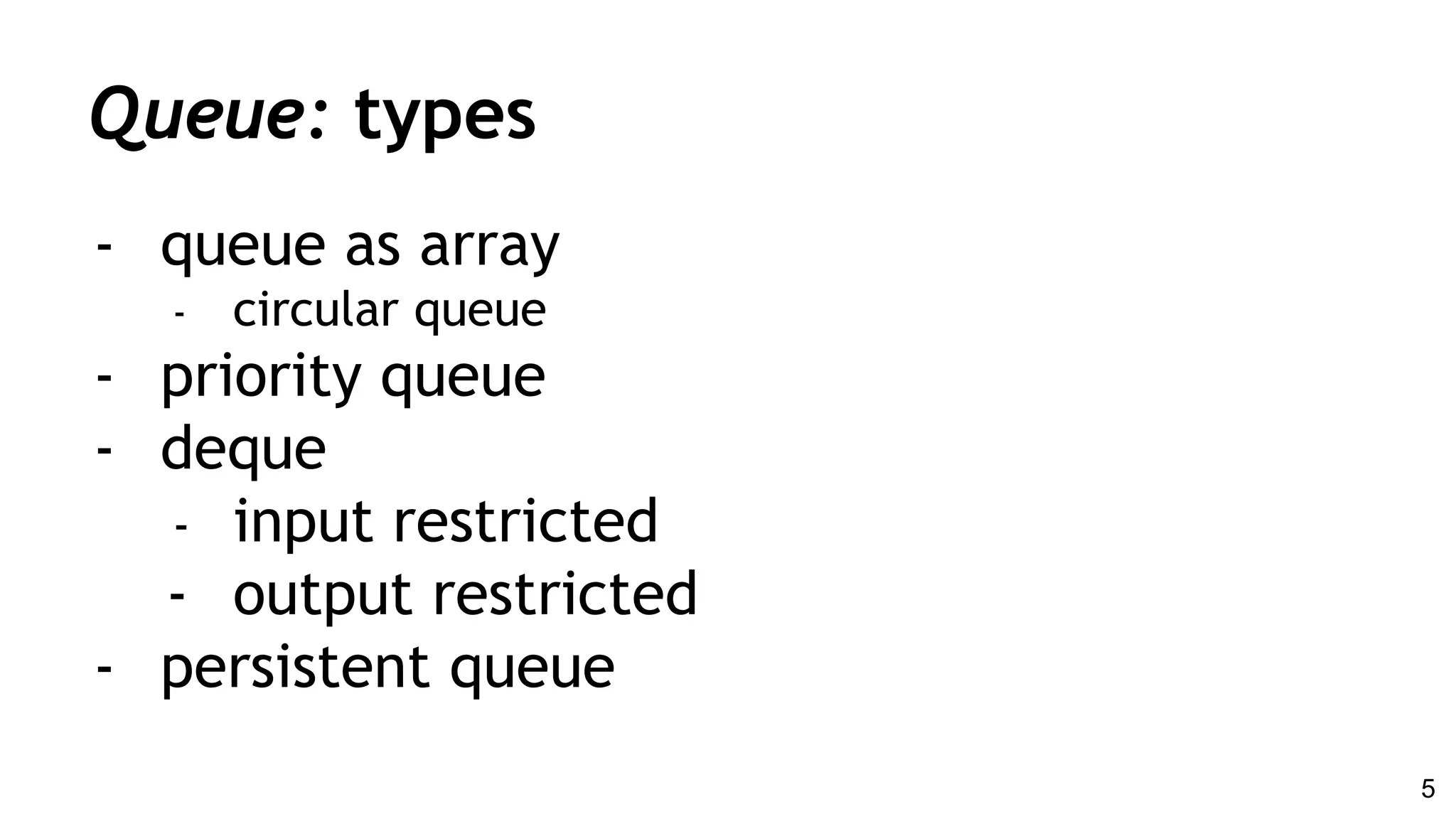 Queue: types
- queue as array
- circular queue
- priority queue
- deque
- input restricted
- output restricted
- persistent queue
5
 