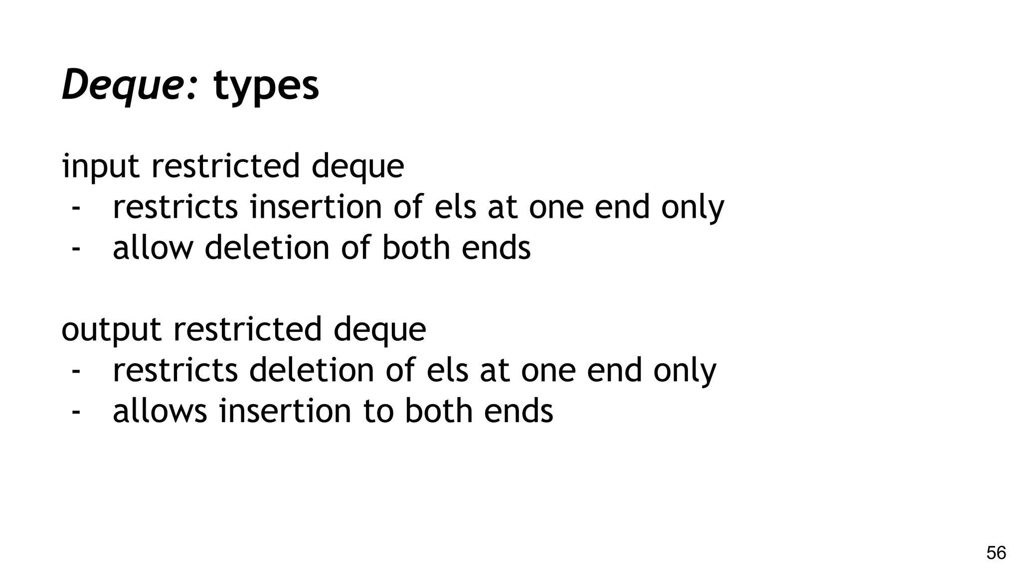 input restricted deque
- restricts insertion of els at one end only
- allow deletion of both ends
output restricted deque
- restricts deletion of els at one end only
- allows insertion to both ends
Deque: types
56
 