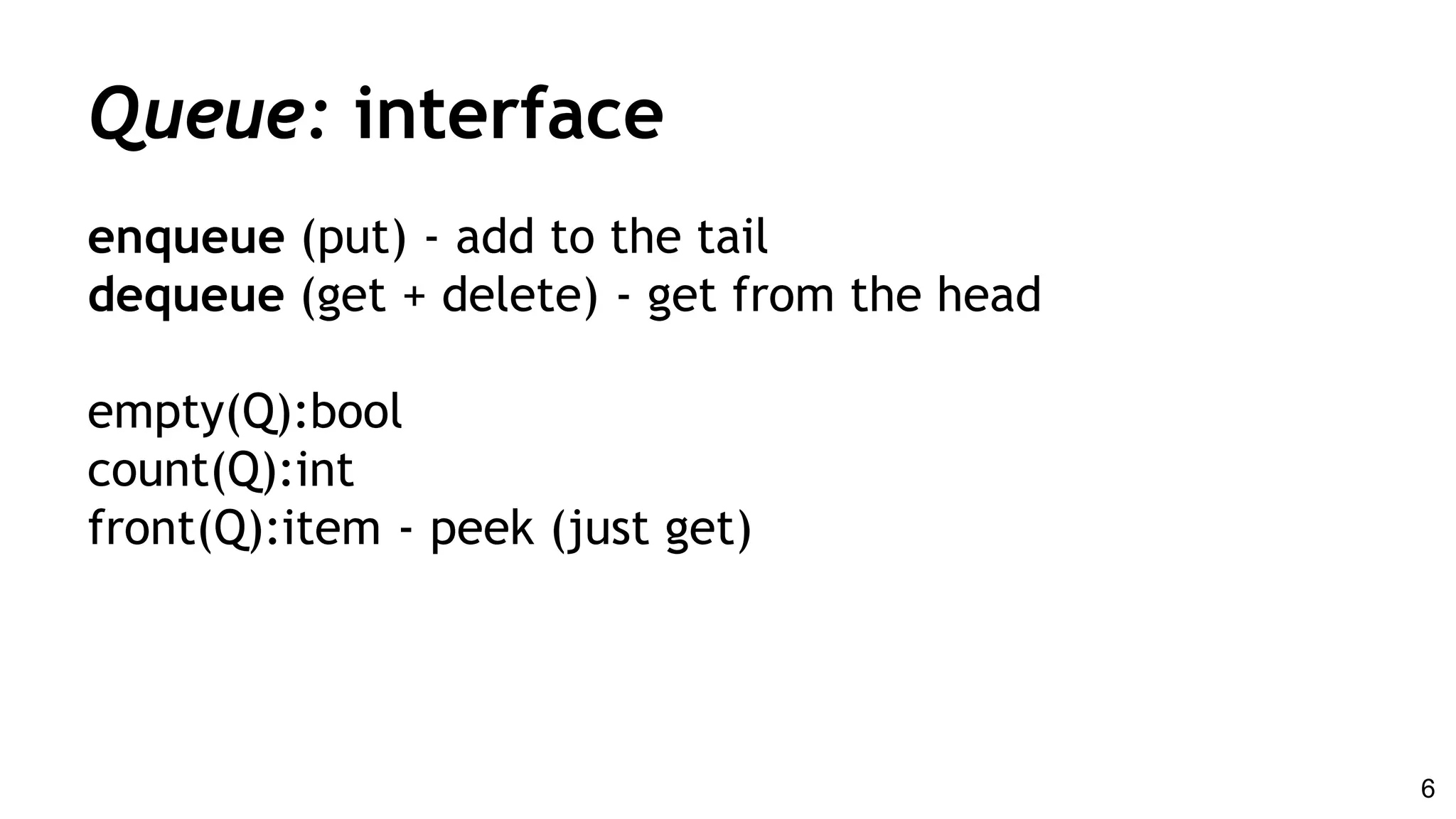 Queue: interface
enqueue (put) - add to the tail
dequeue (get + delete) - get from the head
empty(Q):bool
count(Q):int
front(Q):item - peek (just get)
6
 