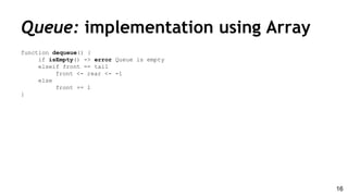 Queue: implementation using Array
function dequeue() {
if isEmpty() -> error Queue is empty
elseif front == tail
front <- rear <- -1
else
front += 1
}
16
 