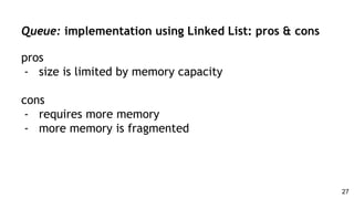 Queue: implementation using Linked List: pros & cons
pros
- size is limited by memory capacity
cons
- requires more memory
- more memory is fragmented
27
 