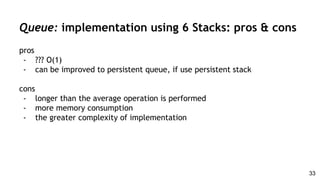 pros
- ??? O(1)
- can be improved to persistent queue, if use persistent stack
cons
- longer than the average operation is performed
- more memory consumption
- the greater complexity of implementation
Queue: implementation using 6 Stacks: pros & cons
33
 