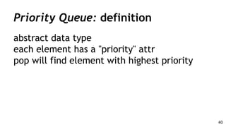 Priority Queue: definition
abstract data type
each element has a "priority" attr
pop will find element with highest priority
40
 