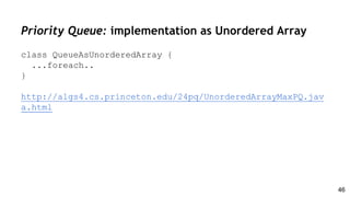 Priority Queue: implementation as Unordered Array
class QueueAsUnorderedArray {
...foreach..
}
http://algs4.cs.princeton.edu/24pq/UnorderedArrayMaxPQ.jav
a.html
46
 