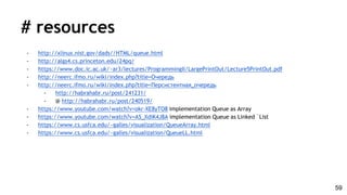 # resources
- http://xlinux.nist.gov/dads//HTML/queue.html
- http://algs4.cs.princeton.edu/24pq/
- https://www.doc.ic.ac.uk/~ar3/lectures/ProgrammingII/LargePrintOut/Lecture5PrintOut.pdf
- http://neerc.ifmo.ru/wiki/index.php?title=Очередь
- http://neerc.ifmo.ru/wiki/index.php?title=Персистентная_очередь
- http://habrahabr.ru/post/241231/
- @ http://habrahabr.ru/post/240519/
- https://www.youtube.com/watch?v=okr-XE8yTO8 implementation Queue as Array
- https://www.youtube.com/watch?v=A5_XdiK4J8A implementation Queue as Linked `List
- https://www.cs.usfca.edu/~galles/visualization/QueueArray.html
- https://www.cs.usfca.edu/~galles/visualization/QueueLL.html
59
 