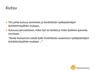 ● Ylin johto kutsuu esimiehet ja henkilöstön työkäytäntöjen
kehittämistyöhön mukaan.
● Kutsussa perustellaan, miksi työ on tärkeä ja miksi kaikkien panosta
tarvitaan.
”Koska haluamme saada koko henkilöstön osaamisen työkäytäntöjen
kehittämistyöhön mukaan …”
Kutsu
 