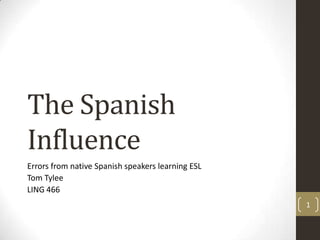 The Spanish Influence Errors from native Spanish speakers learning ESL Tom Tylee LING 466 1 